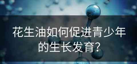 花生油如何促进青少年的生长发育？